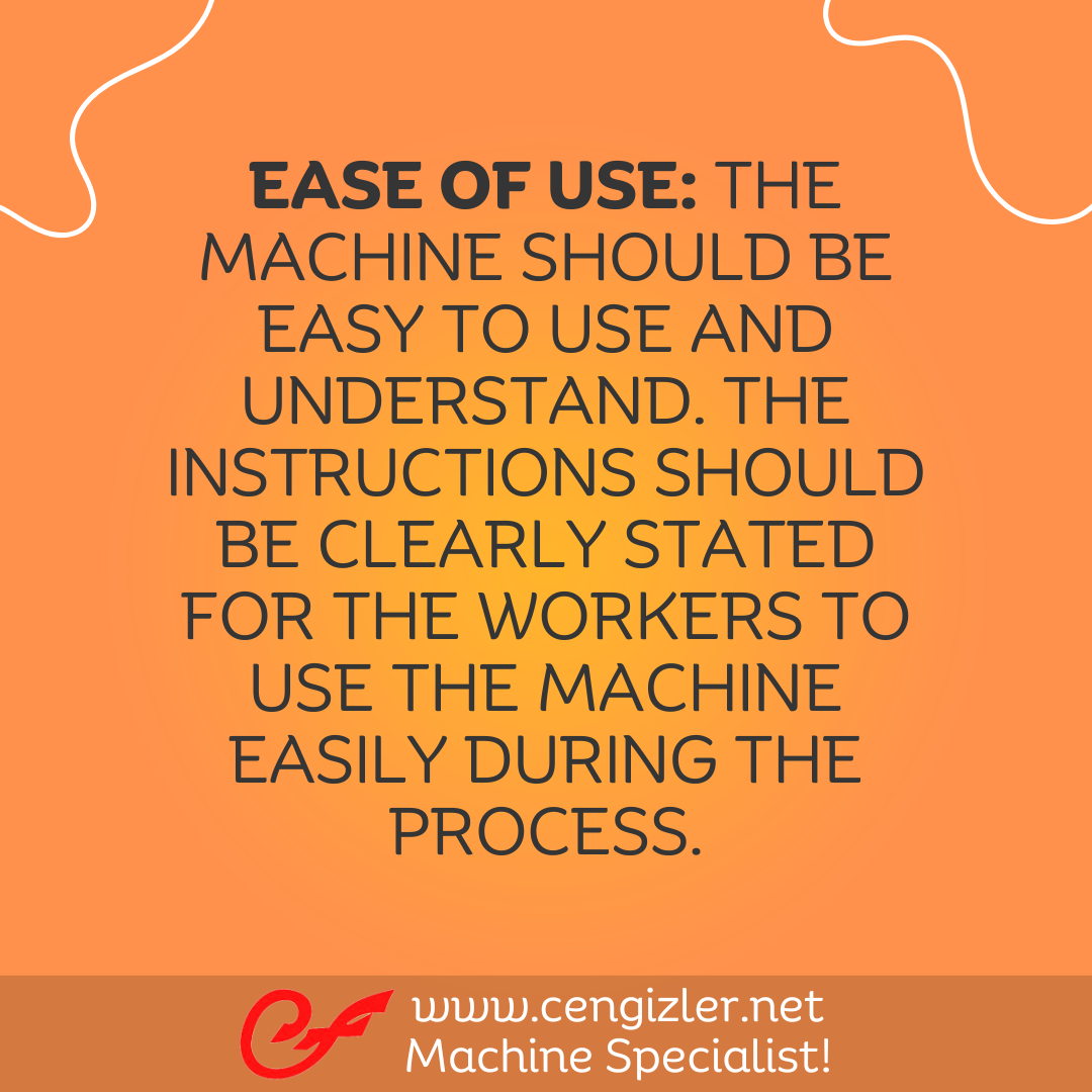 5 Ease of Use. The machine should be easy to use and understand. The instructions should be clearly stated for the workers to use the machine easily during the process